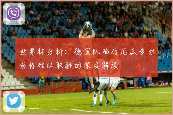世界杯分析：德国队面对厄瓜多尔或将难以取胜的深度解读